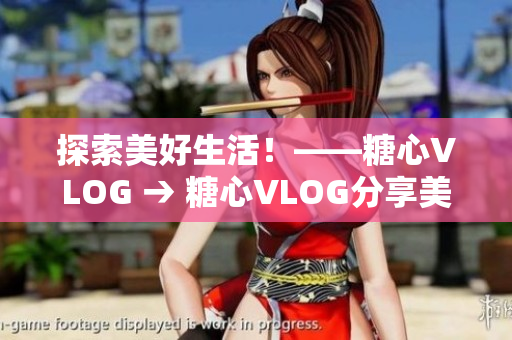 探索美好生活！——糖心VLOG → 糖心VLOG分享美好生活探索
