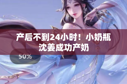产后不到24小时！小奶瓶沈姜成功产奶