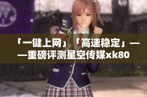 「一键上网」「高速稳定」——重磅评测星空传媒xk8004