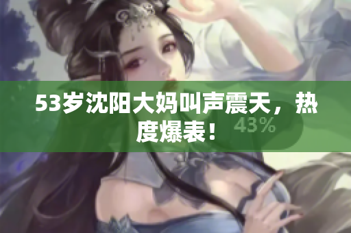 53岁沈阳大妈叫声震天，热度爆表！