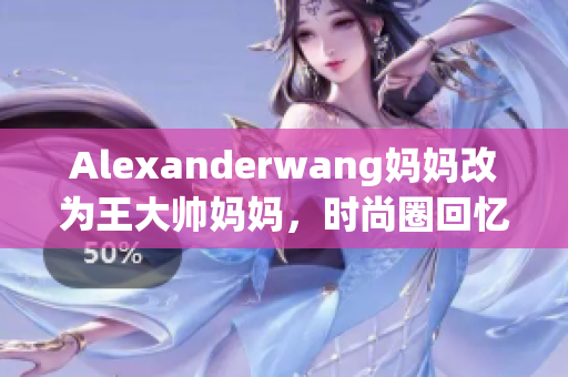 Alexanderwang妈妈改为王大帅妈妈，时尚圈回忆录