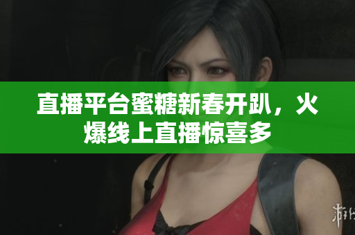 直播平台蜜糖新春开趴，火爆线上直播惊喜多