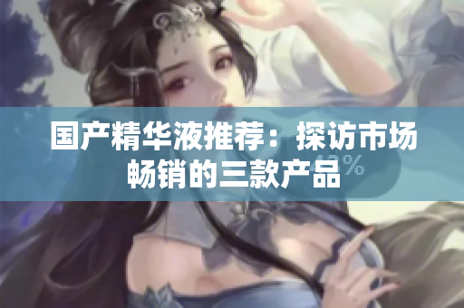 国产精华液推荐：探访市场畅销的三款产品