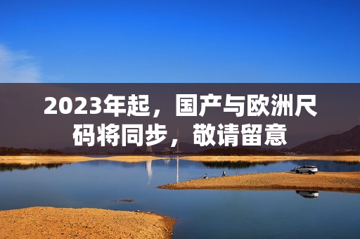 2023年起，国产与欧洲尺码将同步，敬请留意