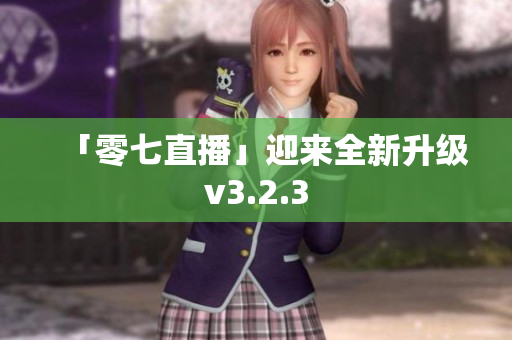 「零七直播」迎来全新升级v3.2.3