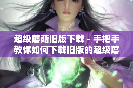 超级蘑菇旧版下载 - 手把手教你如何下载旧版的超级蘑菇游戏
