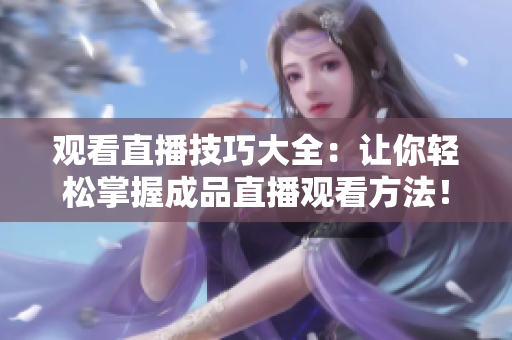 观看直播技巧大全：让你轻松掌握成品直播观看方法！