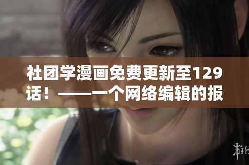 社团学漫画免费更新至129话！——一个网络编辑的报道