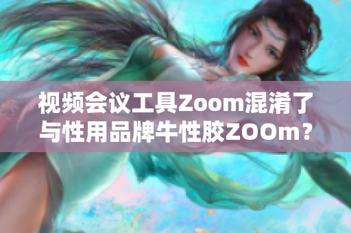 视频会议工具Zoom混淆了与性用品牌牛性胶ZOOm？