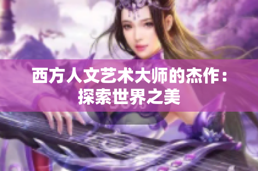 西方人文艺术大师的杰作：探索世界之美