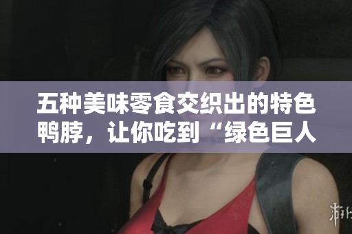 五种美味零食交织出的特色鸭脖，让你吃到“绿色巨人”的滋味