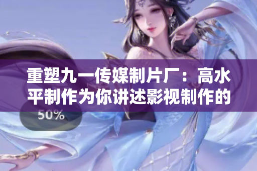 重塑九一传媒制片厂：高水平制作为你讲述影视制作的真谛