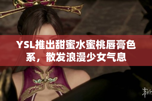 YSL推出甜蜜水蜜桃唇膏色系，散发浪漫少女气息
