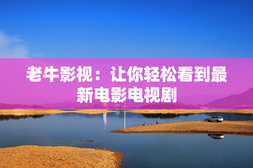 老牛影视：让你轻松看到最新电影电视剧