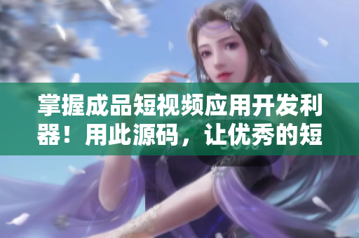 掌握成品短视频应用开发利器！用此源码，让优秀的短视频应用不再是梦想