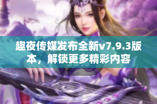 趣夜传媒发布全新v7.9.3版本，解锁更多精彩内容