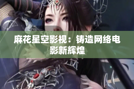 麻花星空影视：铸造网络电影新辉煌
