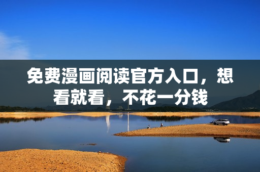 免费漫画阅读官方入口，想看就看，不花一分钱