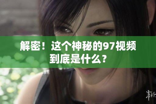 解密！这个神秘的97视频到底是什么？