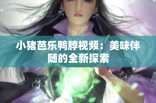 小猪芭乐鸭脖视频：美味伴随的全新探索