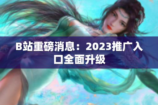 B站重磅消息：2023推广入口全面升级