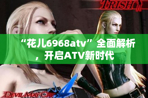 “花儿6968atv”全面解析，开启ATV新时代