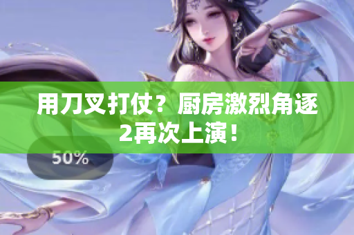 用刀叉打仗？厨房激烈角逐2再次上演！