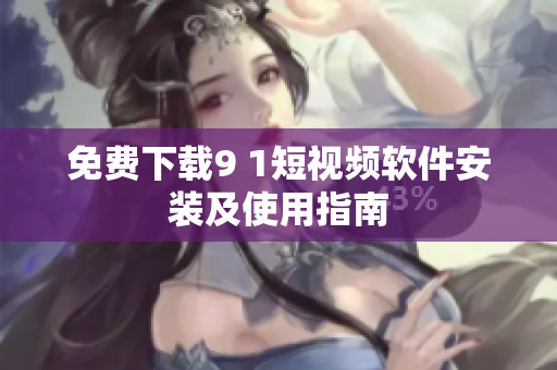 免费下载9 1短视频软件安装及使用指南