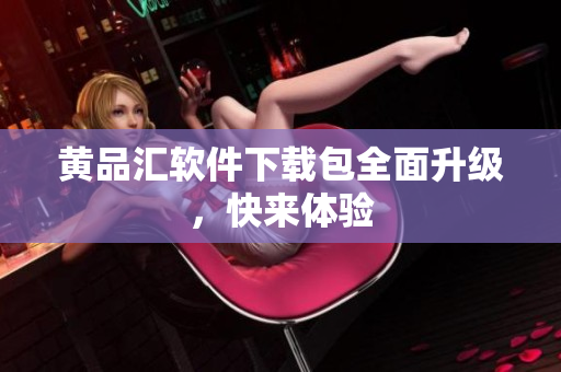 黄品汇软件下载包全面升级，快来体验