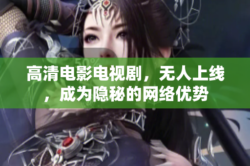 高清电影电视剧，无人上线，成为隐秘的网络优势