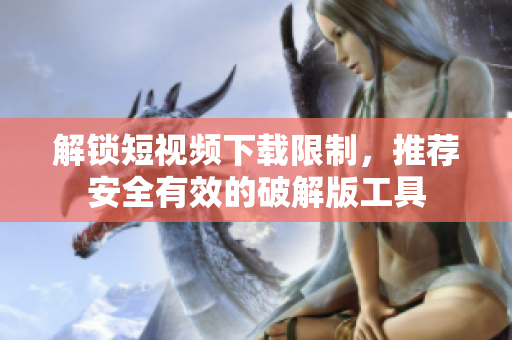解锁短视频下载限制，推荐安全有效的破解版工具