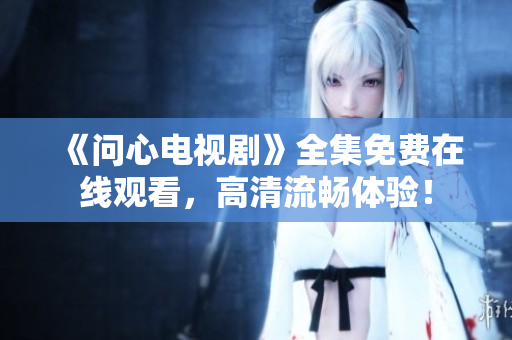 《问心电视剧》全集免费在线观看，高清流畅体验！