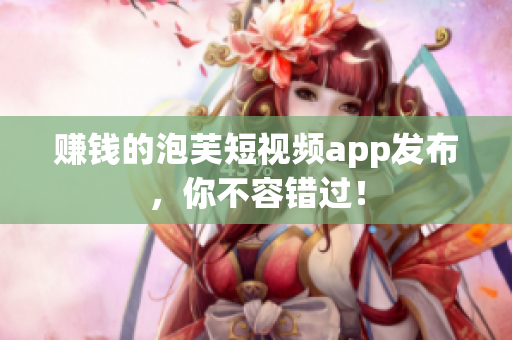 赚钱的泡芙短视频app发布，你不容错过！