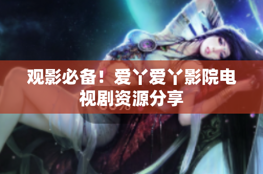 观影必备！爱丫爱丫影院电视剧资源分享