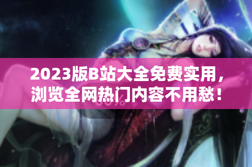 2023版B站大全免费实用，浏览全网热门内容不用愁！