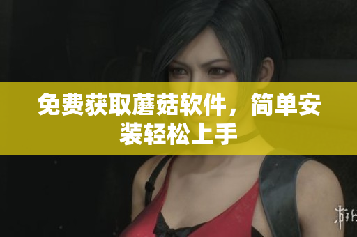 免费获取蘑菇软件，简单安装轻松上手