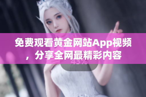 免费观看黄金网站App视频，分享全网最精彩内容