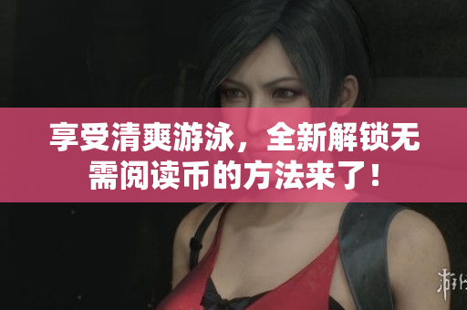 享受清爽游泳，全新解锁无需阅读币的方法来了！