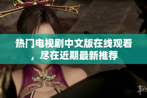 热门电视剧中文版在线观看，尽在近期最新推荐
