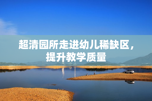 超清园所走进幼儿稀缺区，提升教学质量