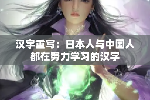 汉字重写：日本人与中国人都在努力学习的汉字
