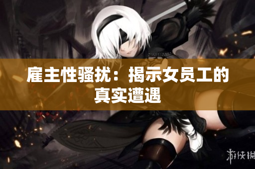 雇主性骚扰：揭示女员工的真实遭遇