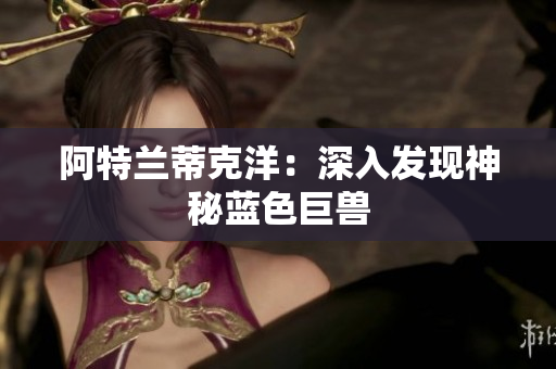 阿特兰蒂克洋：深入发现神秘蓝色巨兽