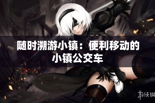 随时溯游小镇：便利移动的小镇公交车