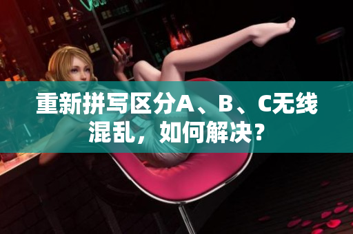 重新拼写区分A、B、C无线混乱，如何解决？