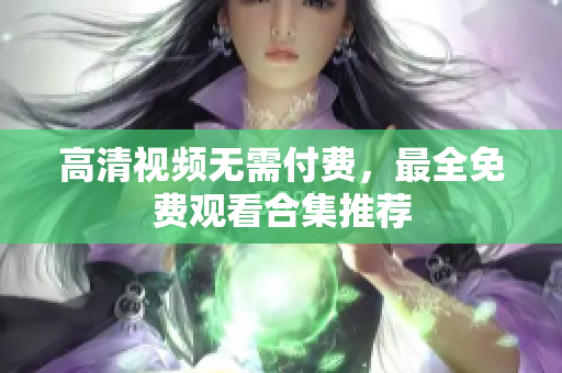 高清视频无需付费，最全免费观看合集推荐