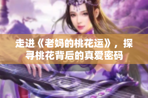 走进《老妈的桃花运》，探寻桃花背后的真爱密码