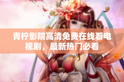 青柠影院高清免费在线看电视剧，最新热门必看