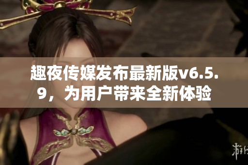 趣夜传媒发布最新版v6.5.9，为用户带来全新体验