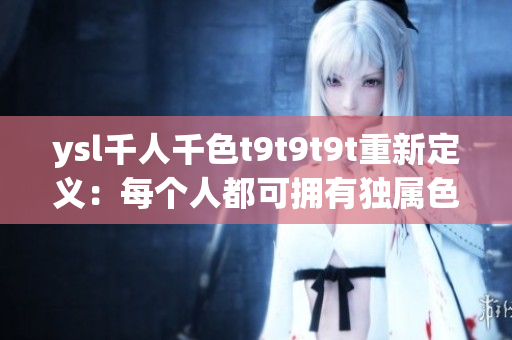 ysl千人千色t9t9t9t重新定义：每个人都可拥有独属色彩